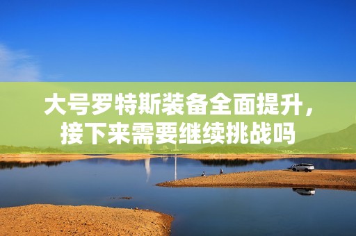 大号罗特斯装备全面提升，接下来需要继续挑战吗