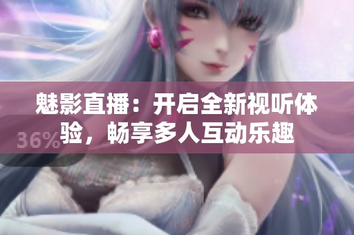 魅影直播：开启全新视听体验，畅享多人互动乐趣