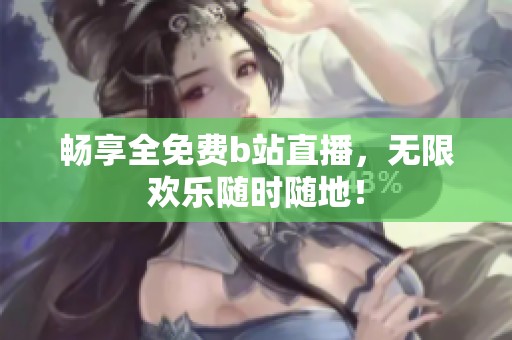 畅享全免费b站直播，无限欢乐随时随地！