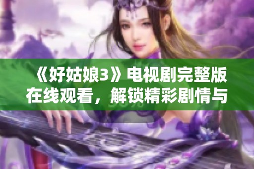 《好姑娘3》电视剧完整版在线观看，解锁精彩剧情与感人故事