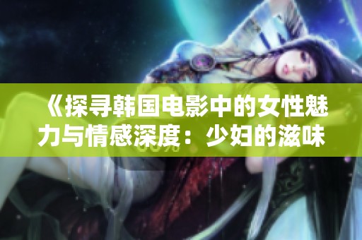 《探寻韩国电影中的女性魅力与情感深度：少妇的滋味》