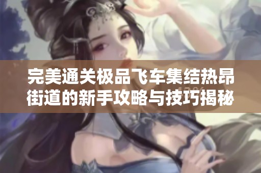 完美通关极品飞车集结热昂街道的新手攻略与技巧揭秘