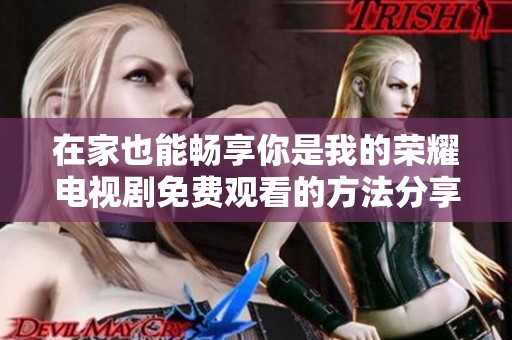 在家也能畅享你是我的荣耀电视剧免费观看的方法分享