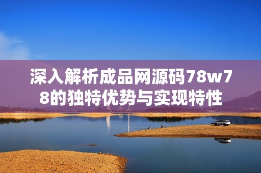 深入解析成品网源码78w78的独特优势与实现特性