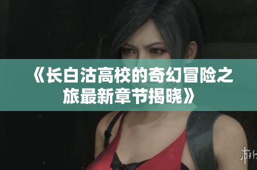 《长白沽高校的奇幻冒险之旅最新章节揭晓》