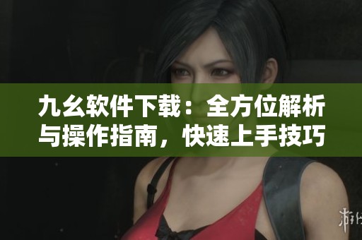 九幺软件下载：全方位解析与操作指南，快速上手技巧分享