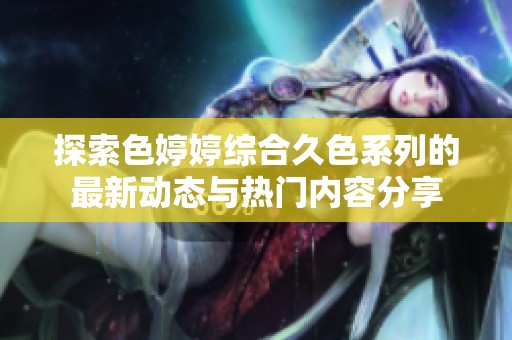 探索色婷婷综合久色系列的最新动态与热门内容分享
