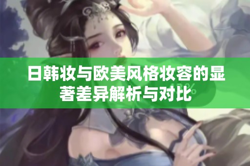 日韩妆与欧美风格妆容的显著差异解析与对比