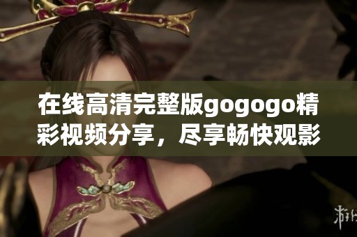在线高清完整版gogogo精彩视频分享，尽享畅快观影体验