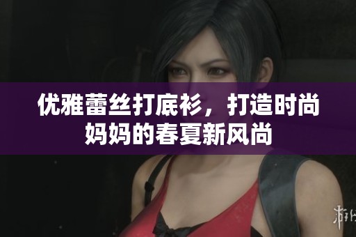 优雅蕾丝打底衫，打造时尚妈妈的春夏新风尚