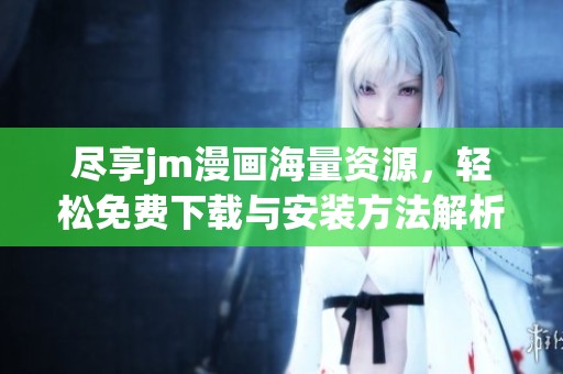 尽享jm漫画海量资源，轻松免费下载与安装方法解析