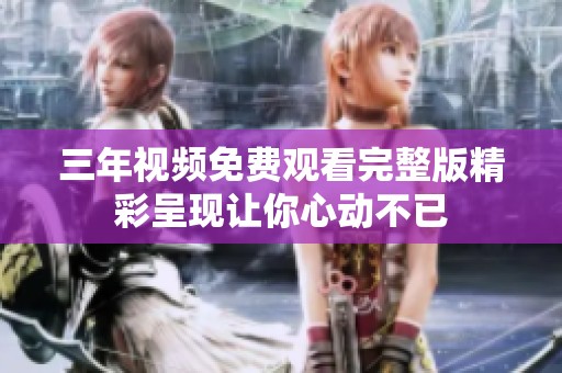 三年视频免费观看完整版精彩呈现让你心动不已