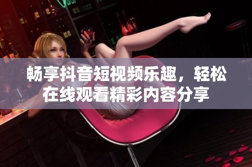 畅享抖音短视频乐趣，轻松在线观看精彩内容分享
