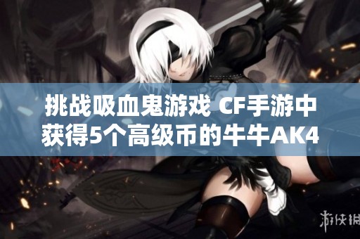 挑战吸血鬼游戏 CF手游中获得5个高级币的牛牛AK47秘籍揭秘