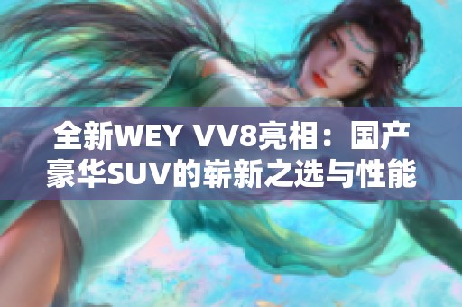 全新WEY VV8亮相：国产豪华SUV的崭新之选与性能解析