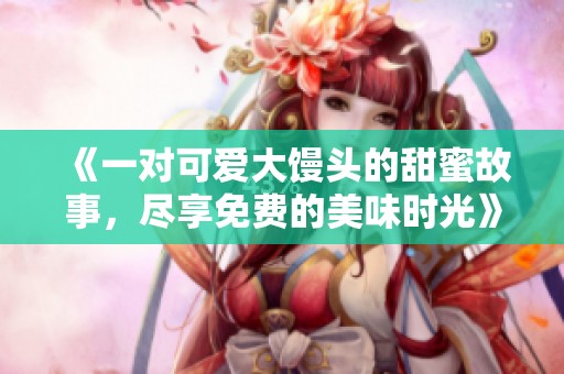 《一对可爱大馒头的甜蜜故事，尽享免费的美味时光》