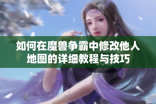 如何在魔兽争霸中修改他人地图的详细教程与技巧