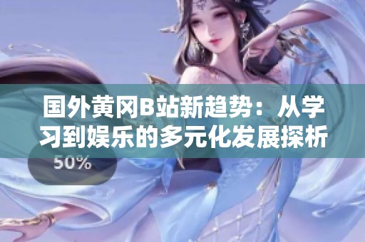 国外黄冈B站新趋势：从学习到娱乐的多元化发展探析