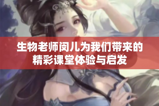 生物老师闵儿为我们带来的精彩课堂体验与启发