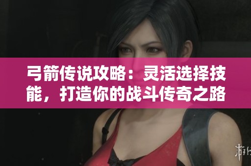 弓箭传说攻略：灵活选择技能，打造你的战斗传奇之路