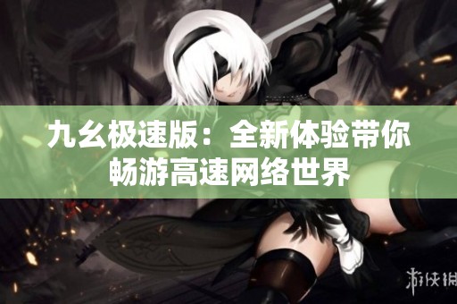 九幺极速版：全新体验带你畅游高速网络世界