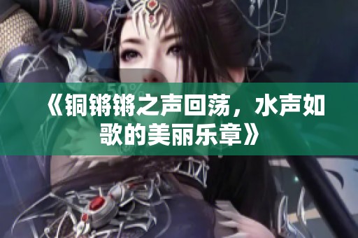 《铜锵锵之声回荡，水声如歌的美丽乐章》