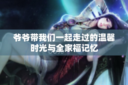 爷爷带我们一起走过的温馨时光与全家福记忆