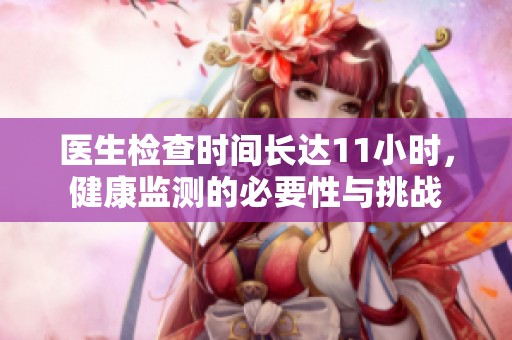 医生检查时间长达11小时，健康监测的必要性与挑战