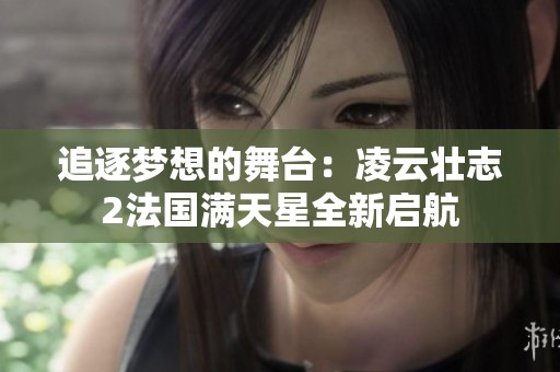 追逐梦想的舞台：凌云壮志2法国满天星全新启航