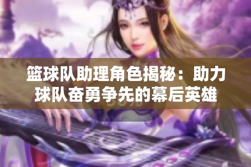 篮球队助理角色揭秘：助力球队奋勇争先的幕后英雄