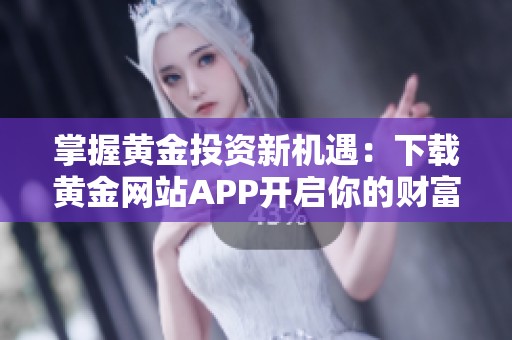 掌握黄金投资新机遇：下载黄金网站APP开启你的财富之旅