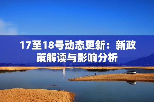 17至18号动态更新：新政策解读与影响分析