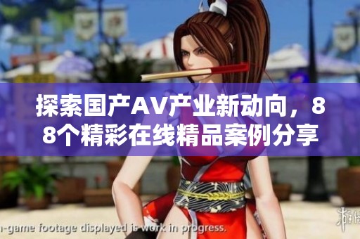 探索国产AV产业新动向，88个精彩在线精品案例分享分析