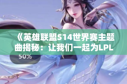 《英雄联盟S14世界赛主题曲揭秘：让我们一起为LPL加油》