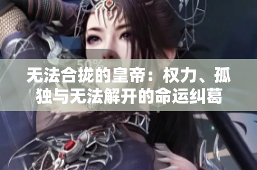 无法合拢的皇帝：权力、孤独与无法解开的命运纠葛