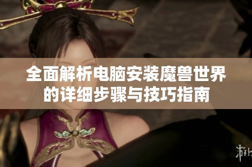 全面解析电脑安装魔兽世界的详细步骤与技巧指南