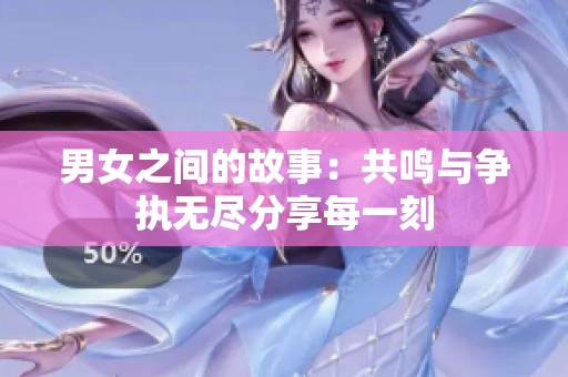 男女之间的故事：共鸣与争执无尽分享每一刻