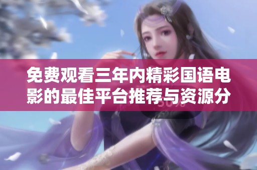 免费观看三年内精彩国语电影的最佳平台推荐与资源分享