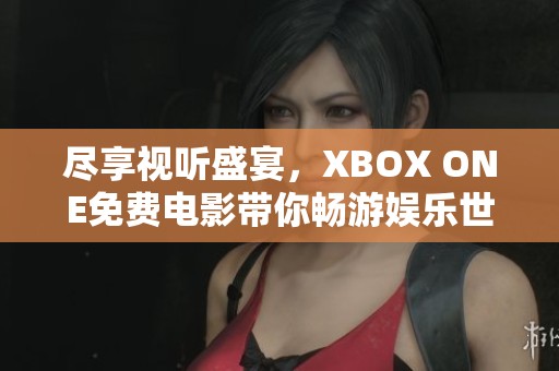 尽享视听盛宴，XBOX ONE免费电影带你畅游娱乐世界！