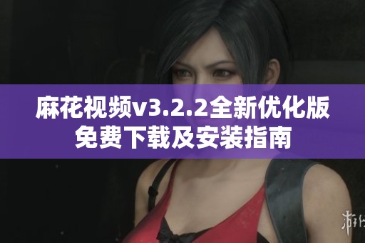 麻花视频v3.2.2全新优化版免费下载及安装指南