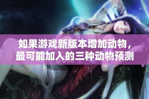 如果游戏新版本增加动物，最可能加入的三种动物预测