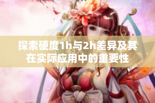 探索硬度1h与2h差异及其在实际应用中的重要性