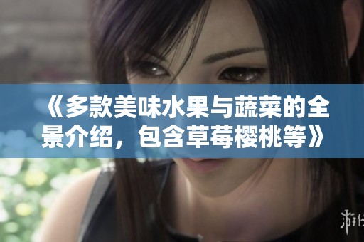 《多款美味水果与蔬菜的全景介绍，包含草莓樱桃等》