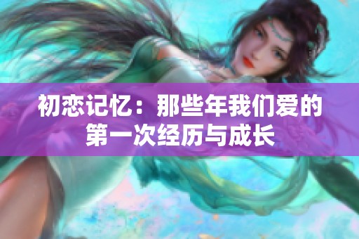 初恋记忆：那些年我们爱的第一次经历与成长