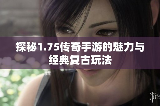 探秘1.75传奇手游的魅力与经典复古玩法