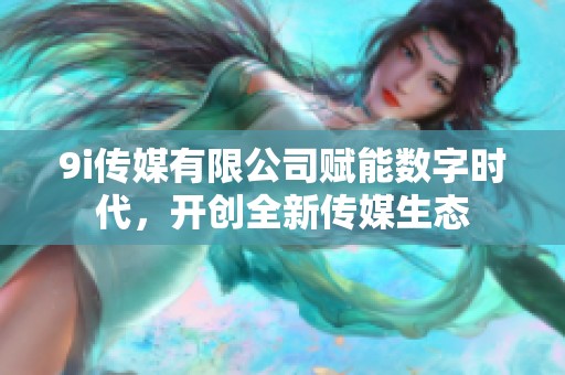 9i传媒有限公司赋能数字时代，开创全新传媒生态
