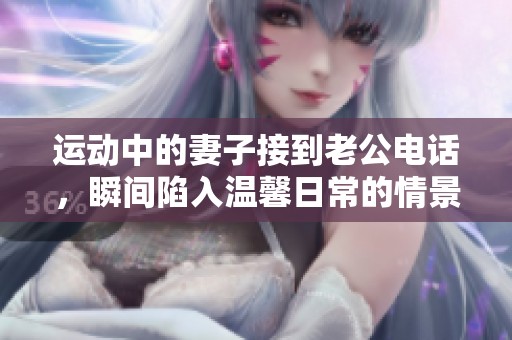 运动中的妻子接到老公电话，瞬间陷入温馨日常的情景