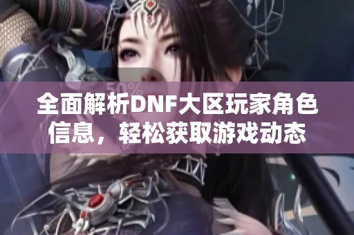 全面解析DNF大区玩家角色信息，轻松获取游戏动态