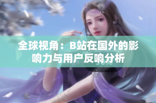 全球视角：B站在国外的影响力与用户反响分析