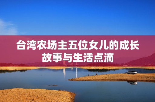 台湾农场主五位女儿的成长故事与生活点滴